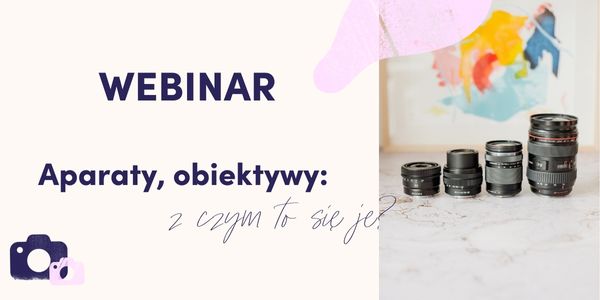 Webinar - Aparaty, obiektywy…z czym to się je?